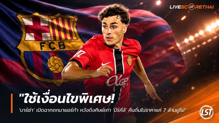 ข่าวฟุตบอล วันอังคาร ที่ 7 กรกฎาคม 2569 : "ใช้เงื่อนไขพิเศษ! ‘บาร์ซ่า’ เปิดฉากถกมายอร์ก้า หวังดึงศิษย์เก่า ‘บีร์คีลี’ คืนถิ่นในราคาแค่ 7 ล้านยูโร"!